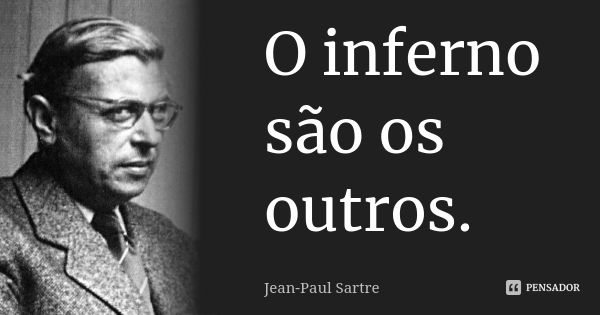  “O Inferno são os outros” (Sartre*)